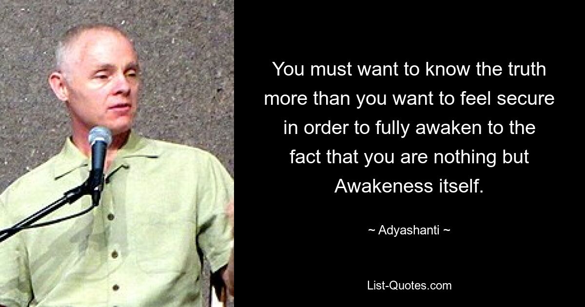 You must want to know the truth more than you want to feel secure in order to fully awaken to the fact that you are nothing but Awakeness itself. — © Adyashanti