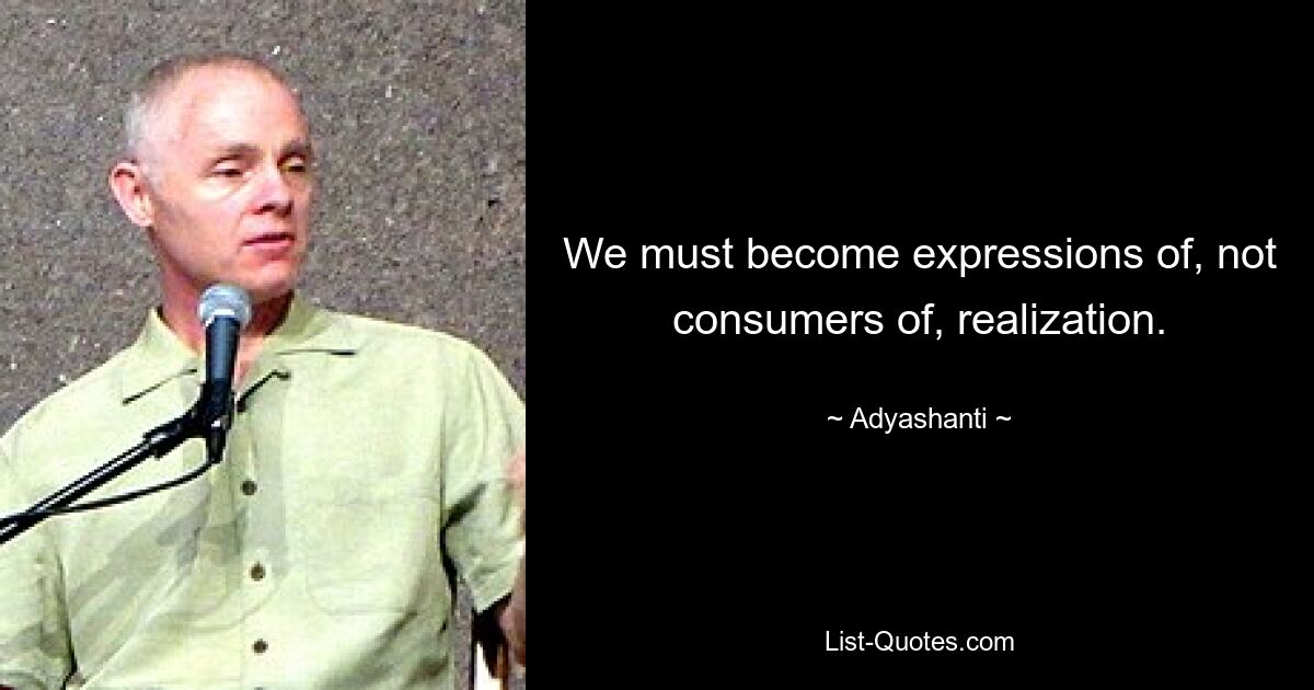 We must become expressions of, not consumers of, realization. — © Adyashanti