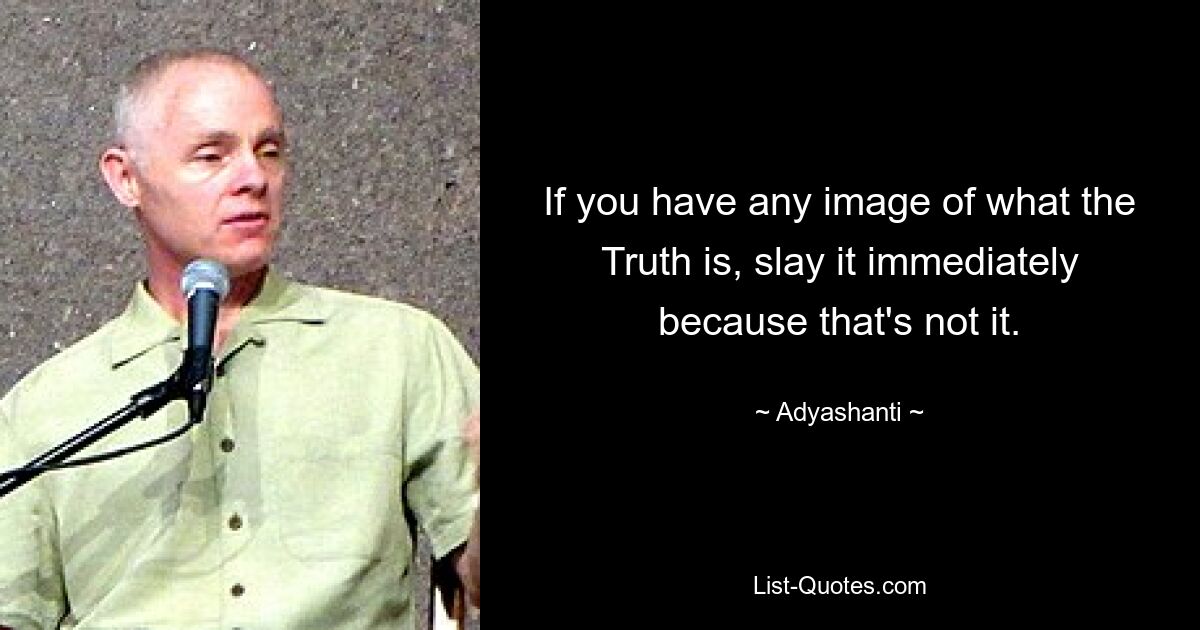 If you have any image of what the Truth is, slay it immediately because that's not it. — © Adyashanti