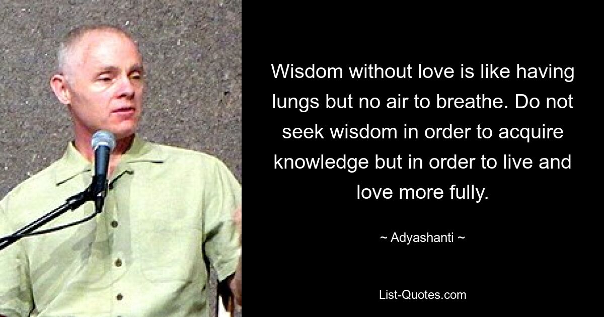 Wisdom without love is like having lungs but no air to breathe. Do not seek wisdom in order to acquire knowledge but in order to live and love more fully. — © Adyashanti