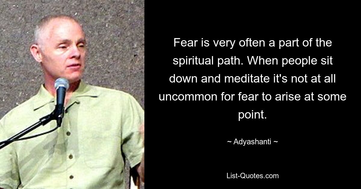 Fear is very often a part of the spiritual path. When people sit down and meditate it's not at all uncommon for fear to arise at some point. — © Adyashanti