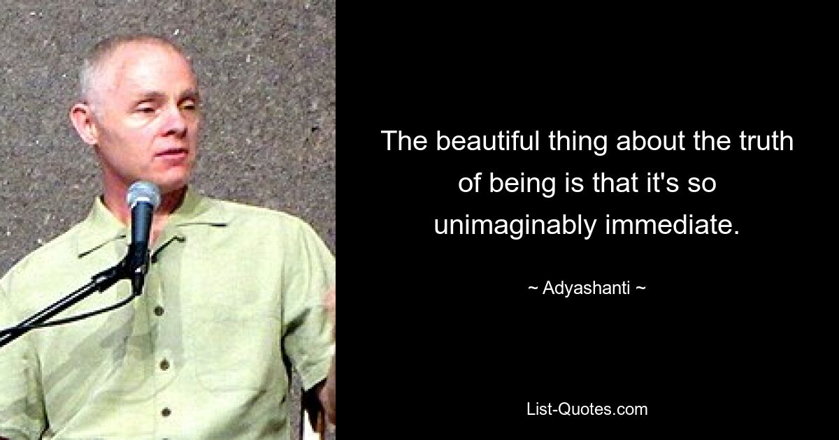 The beautiful thing about the truth of being is that it's so unimaginably immediate. — © Adyashanti