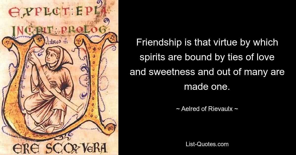 Friendship is that virtue by which spirits are bound by ties of love and sweetness and out of many are made one. — © Aelred of Rievaulx