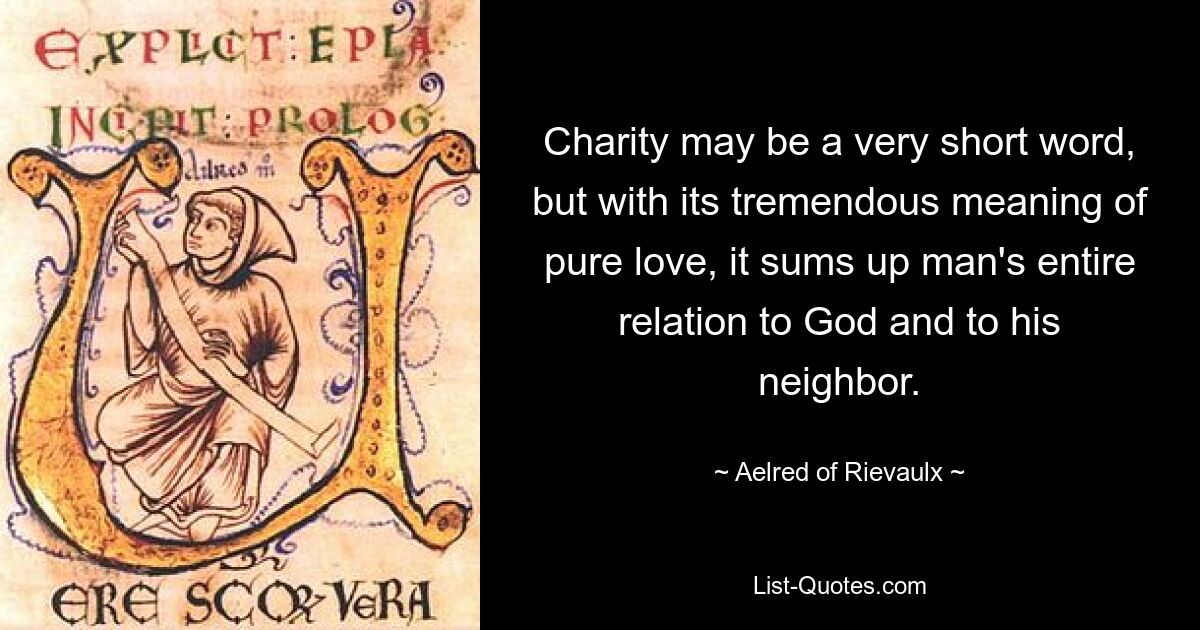 Charity may be a very short word, but with its tremendous meaning of pure love, it sums up man's entire relation to God and to his neighbor. — © Aelred of Rievaulx