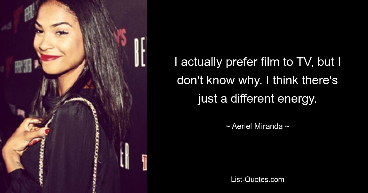 I actually prefer film to TV, but I don't know why. I think there's just a different energy. — © Aeriel Miranda