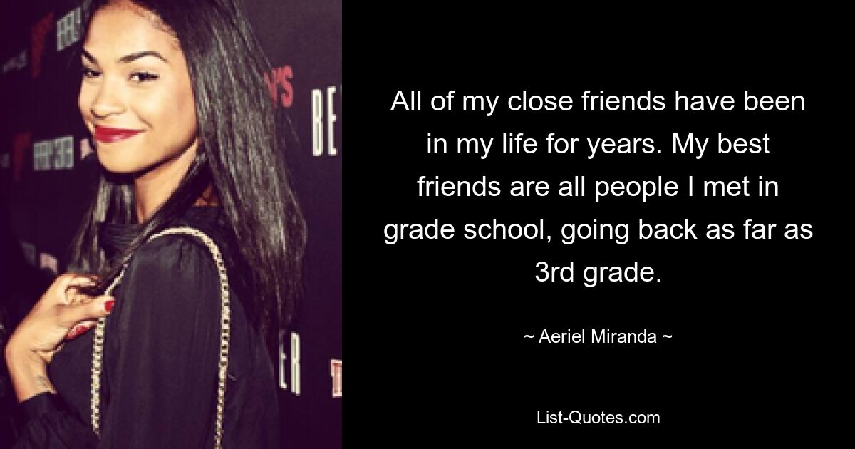 All of my close friends have been in my life for years. My best friends are all people I met in grade school, going back as far as 3rd grade. — © Aeriel Miranda