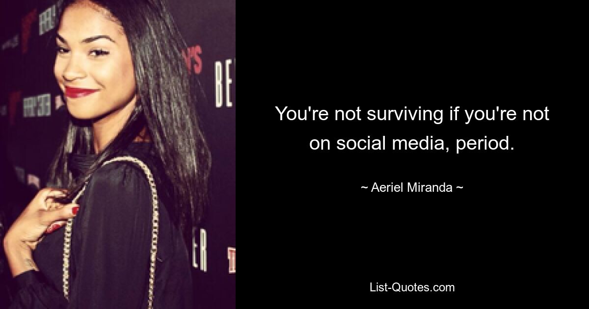 You're not surviving if you're not on social media, period. — © Aeriel Miranda