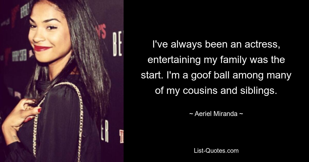 I've always been an actress, entertaining my family was the start. I'm a goof ball among many of my cousins and siblings. — © Aeriel Miranda