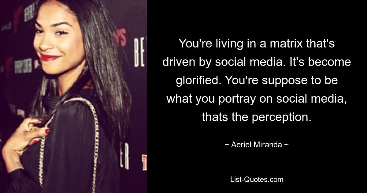 You're living in a matrix that's driven by social media. It's become glorified. You're suppose to be what you portray on social media, thats the perception. — © Aeriel Miranda