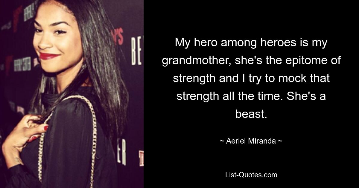 My hero among heroes is my grandmother, she's the epitome of strength and I try to mock that strength all the time. She's a beast. — © Aeriel Miranda