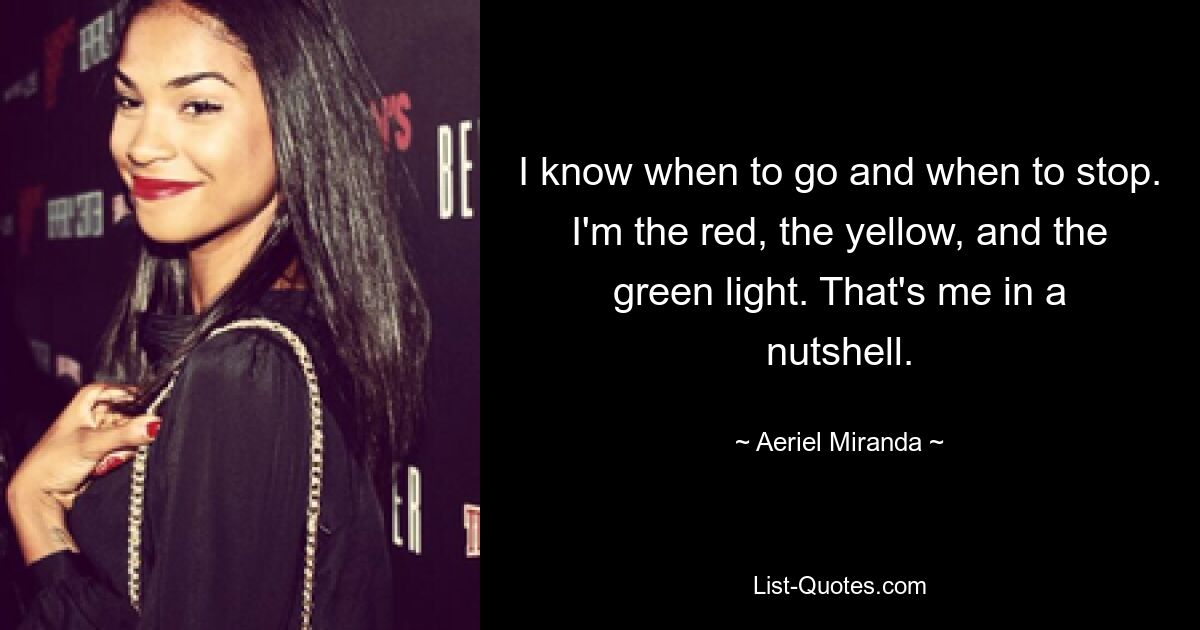 I know when to go and when to stop. I'm the red, the yellow, and the green light. That's me in a nutshell. — © Aeriel Miranda