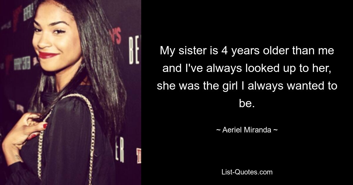 My sister is 4 years older than me and I've always looked up to her, she was the girl I always wanted to be. — © Aeriel Miranda