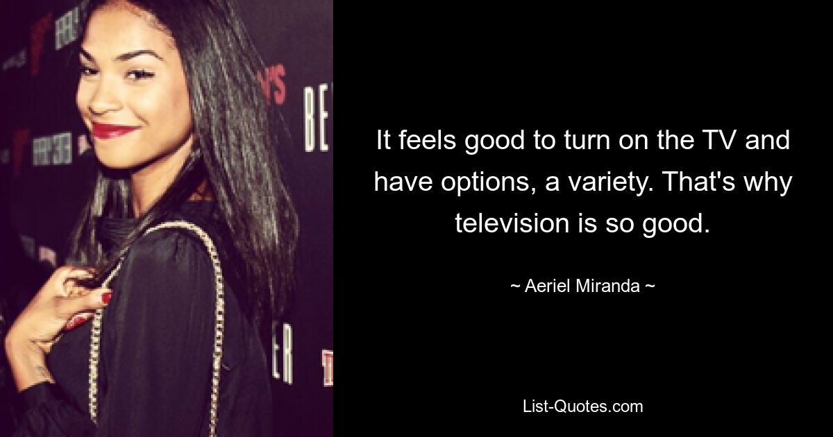 It feels good to turn on the TV and have options, a variety. That's why television is so good. — © Aeriel Miranda