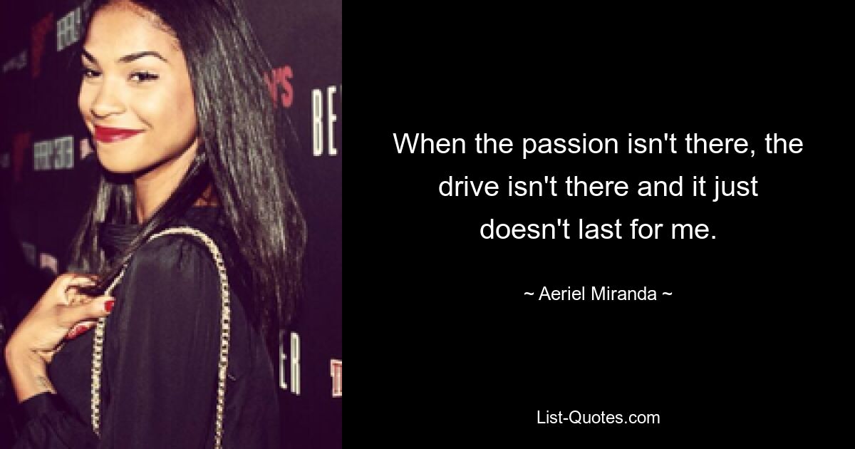 When the passion isn't there, the drive isn't there and it just doesn't last for me. — © Aeriel Miranda