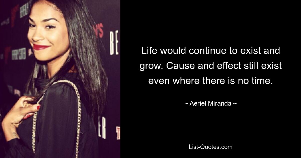 Life would continue to exist and grow. Cause and effect still exist even where there is no time. — © Aeriel Miranda