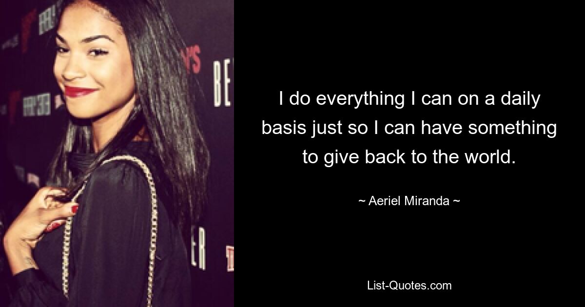 I do everything I can on a daily basis just so I can have something to give back to the world. — © Aeriel Miranda