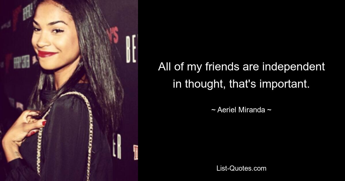 All of my friends are independent in thought, that's important. — © Aeriel Miranda