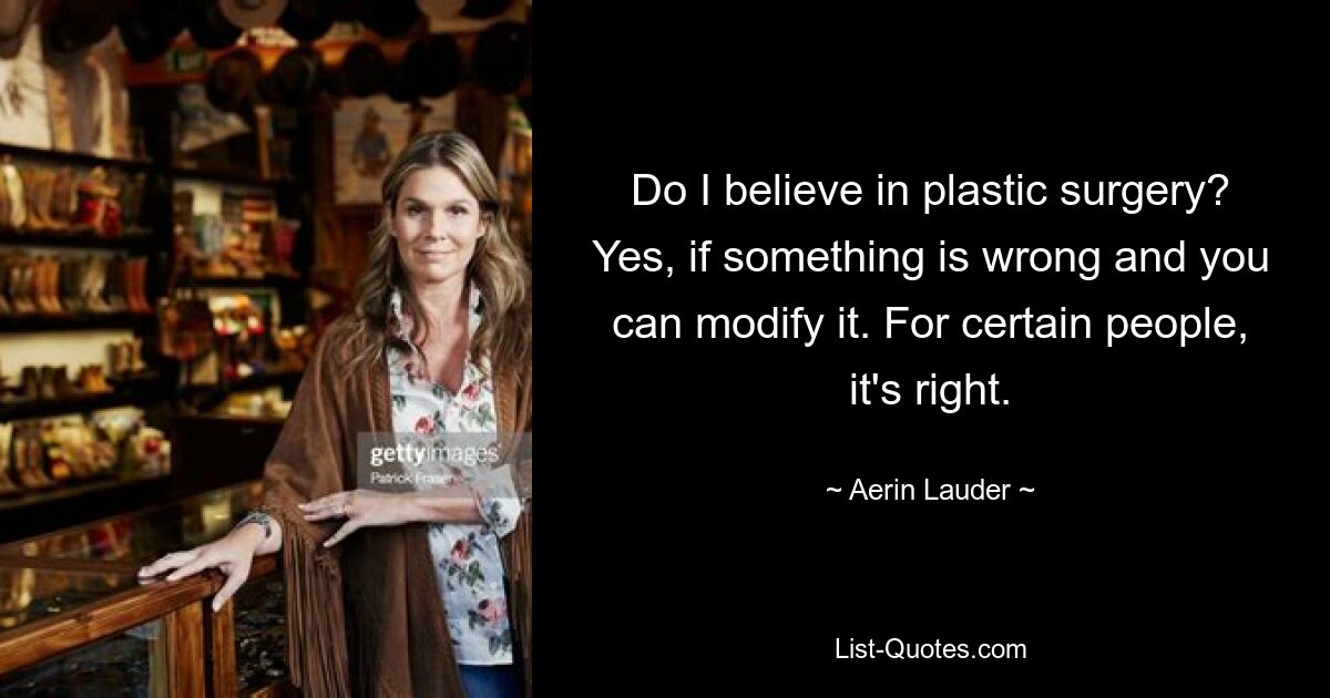 Do I believe in plastic surgery? Yes, if something is wrong and you can modify it. For certain people, it's right. — © Aerin Lauder