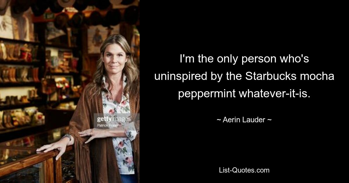 I'm the only person who's uninspired by the Starbucks mocha peppermint whatever-it-is. — © Aerin Lauder