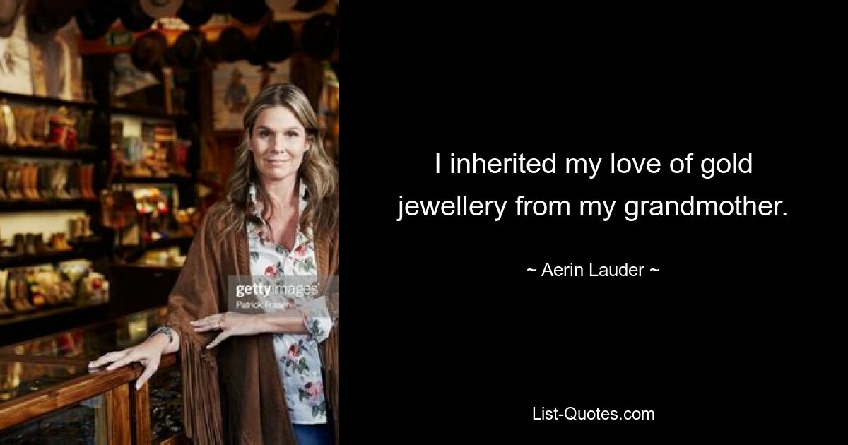 I inherited my love of gold jewellery from my grandmother. — © Aerin Lauder