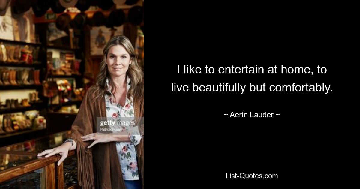 I like to entertain at home, to live beautifully but comfortably. — © Aerin Lauder