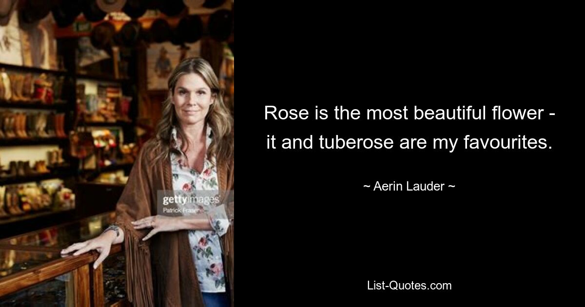 Rose is the most beautiful flower - it and tuberose are my favourites. — © Aerin Lauder