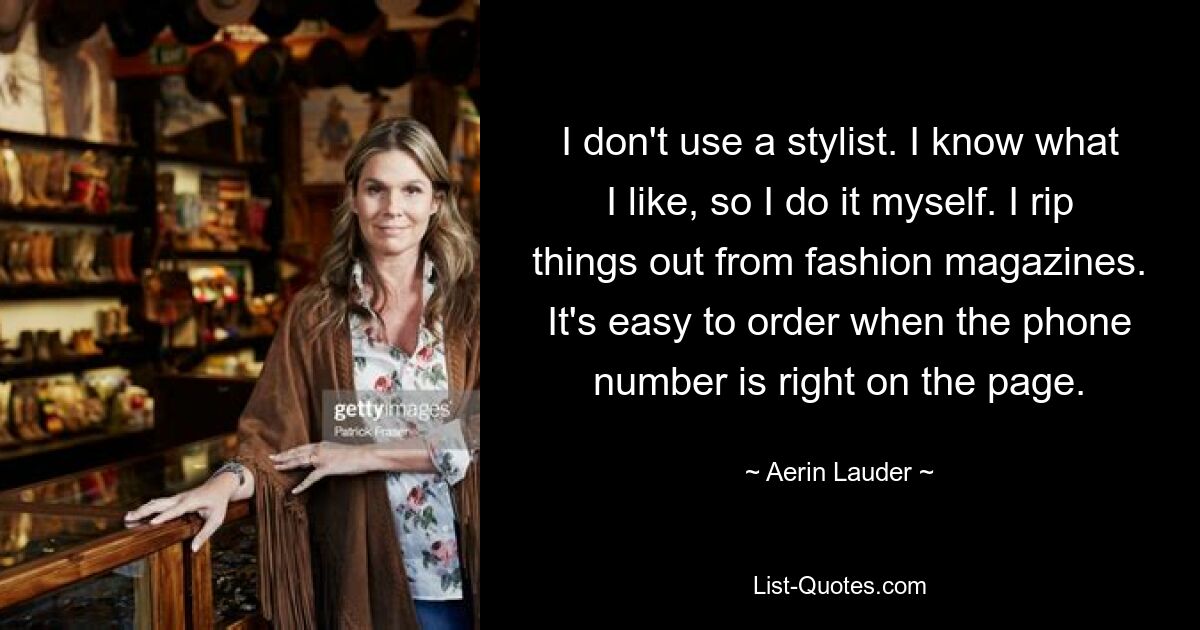 I don't use a stylist. I know what I like, so I do it myself. I rip things out from fashion magazines. It's easy to order when the phone number is right on the page. — © Aerin Lauder