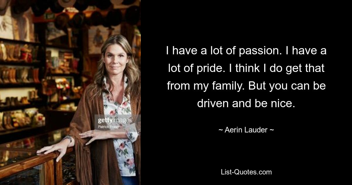 I have a lot of passion. I have a lot of pride. I think I do get that from my family. But you can be driven and be nice. — © Aerin Lauder