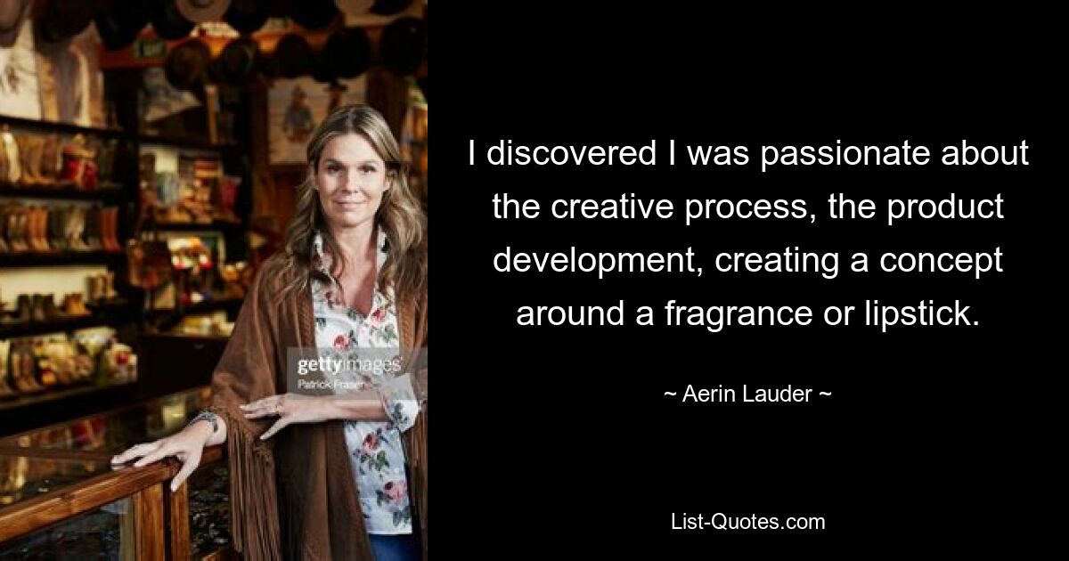 I discovered I was passionate about the creative process, the product development, creating a concept around a fragrance or lipstick. — © Aerin Lauder