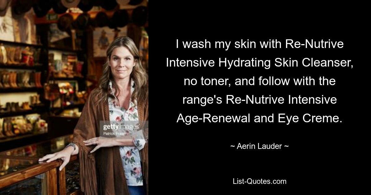 I wash my skin with Re-Nutrive Intensive Hydrating Skin Cleanser, no toner, and follow with the range's Re-Nutrive Intensive Age-Renewal and Eye Creme. — © Aerin Lauder