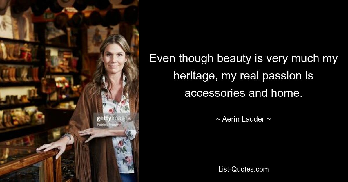 Even though beauty is very much my heritage, my real passion is accessories and home. — © Aerin Lauder