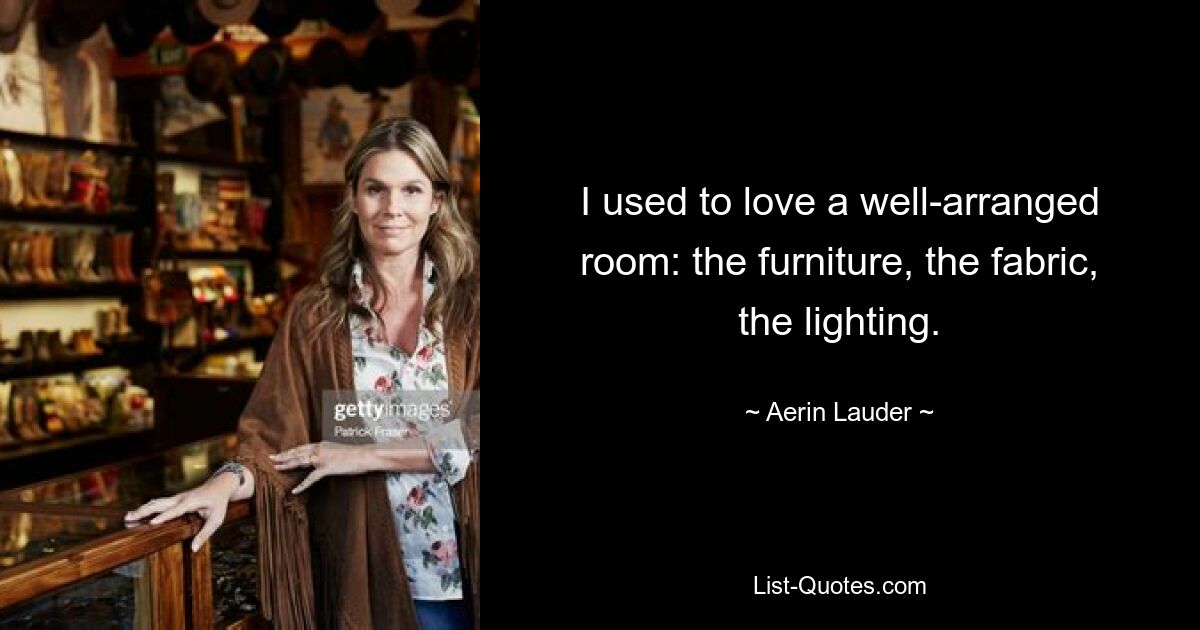 I used to love a well-arranged room: the furniture, the fabric, the lighting. — © Aerin Lauder