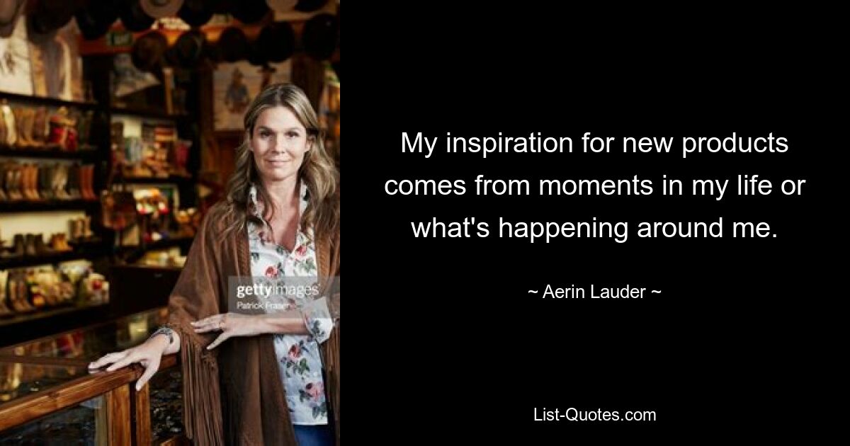 My inspiration for new products comes from moments in my life or what's happening around me. — © Aerin Lauder