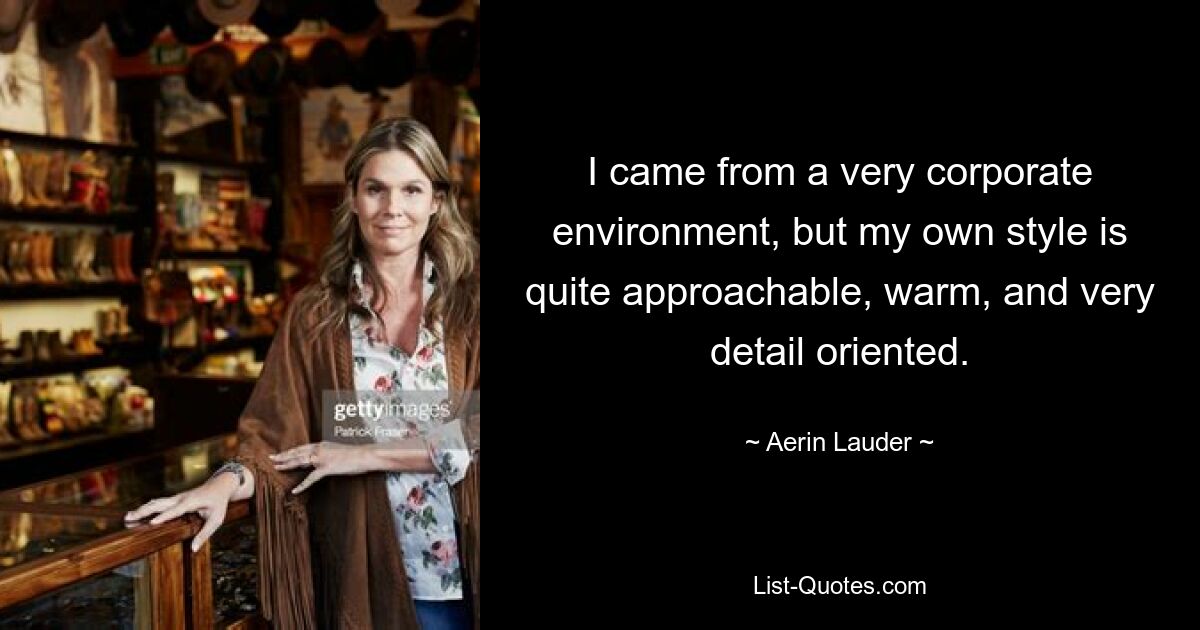 I came from a very corporate environment, but my own style is quite approachable, warm, and very detail oriented. — © Aerin Lauder