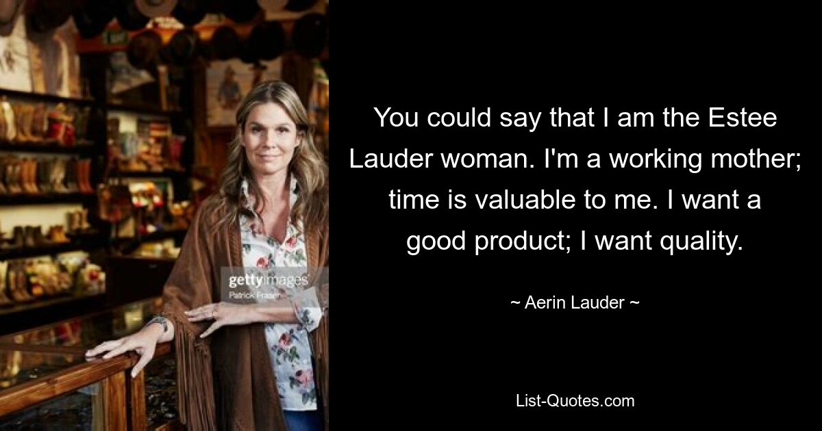 You could say that I am the Estee Lauder woman. I'm a working mother; time is valuable to me. I want a good product; I want quality. — © Aerin Lauder