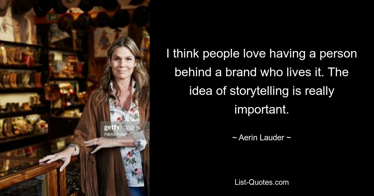 I think people love having a person behind a brand who lives it. The idea of storytelling is really important. — © Aerin Lauder