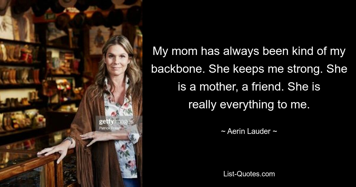 My mom has always been kind of my backbone. She keeps me strong. She is a mother, a friend. She is really everything to me. — © Aerin Lauder