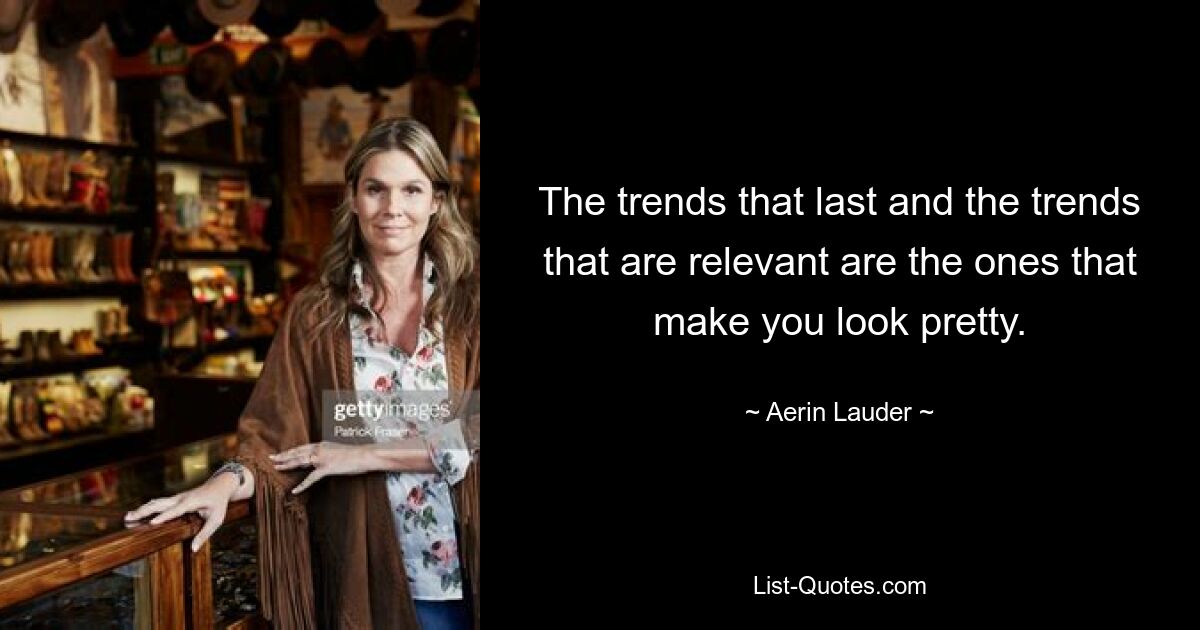 The trends that last and the trends that are relevant are the ones that make you look pretty. — © Aerin Lauder