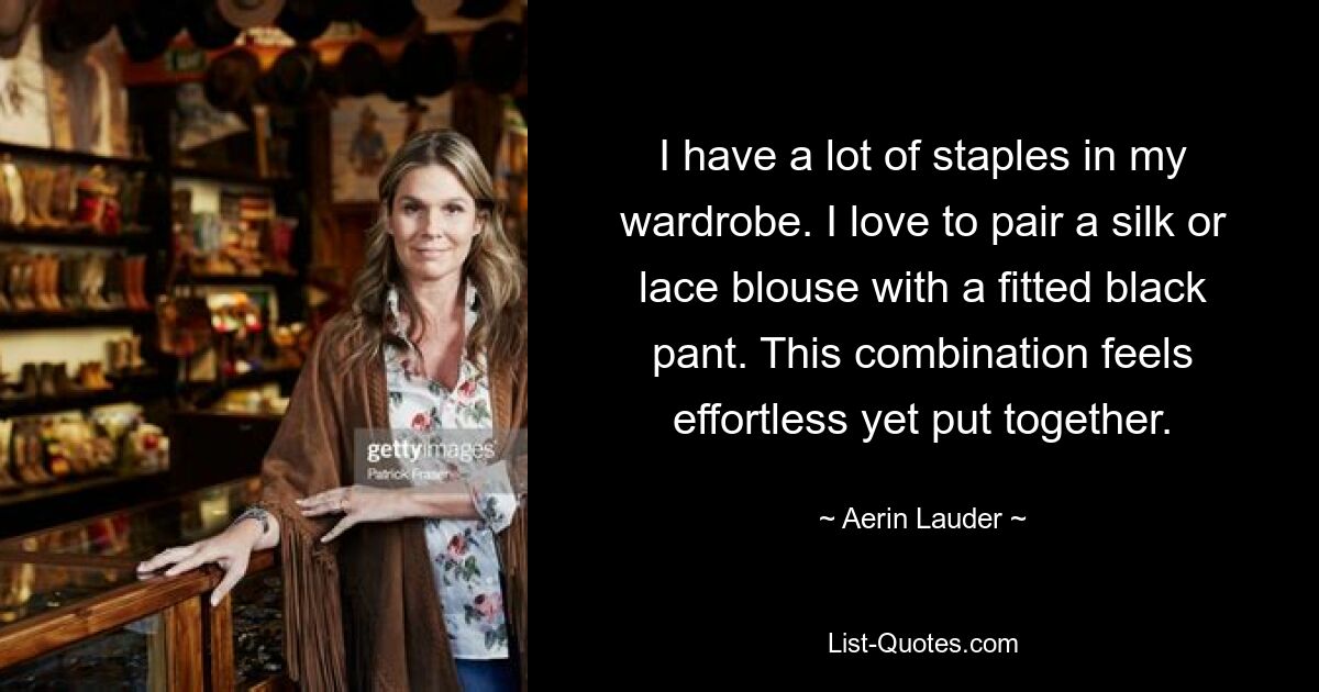 I have a lot of staples in my wardrobe. I love to pair a silk or lace blouse with a fitted black pant. This combination feels effortless yet put together. — © Aerin Lauder