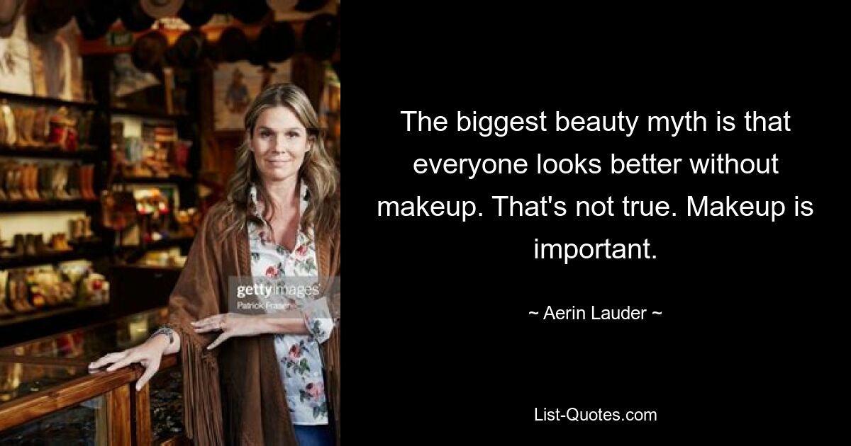 The biggest beauty myth is that everyone looks better without makeup. That's not true. Makeup is important. — © Aerin Lauder