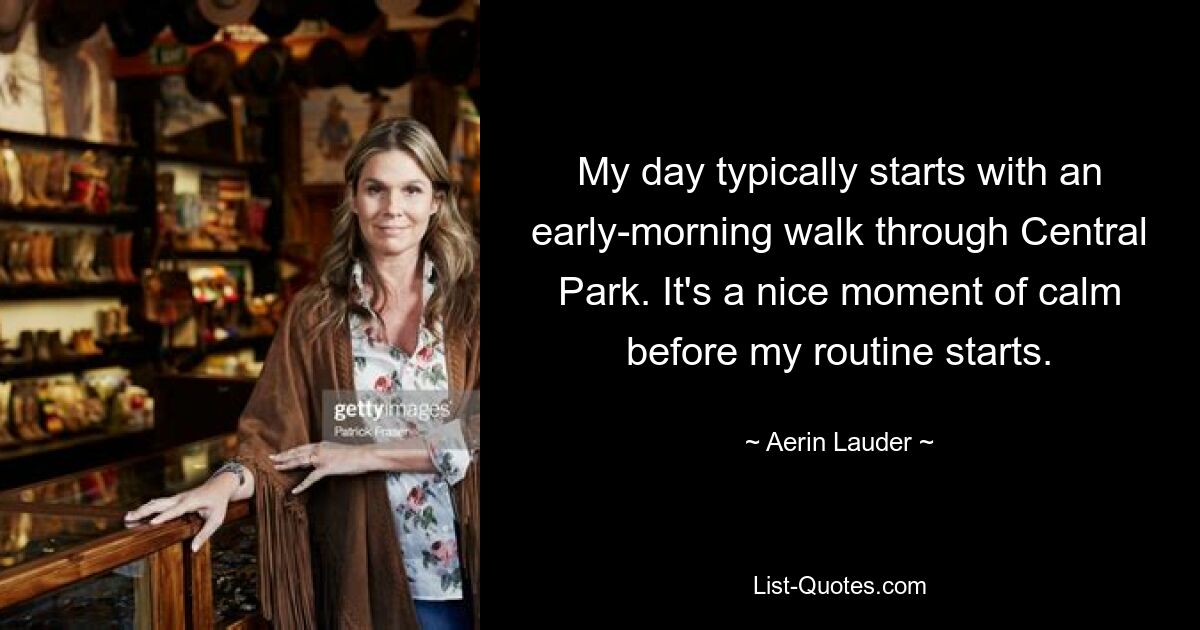 My day typically starts with an early-morning walk through Central Park. It's a nice moment of calm before my routine starts. — © Aerin Lauder