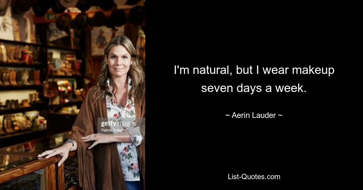 I'm natural, but I wear makeup seven days a week. — © Aerin Lauder