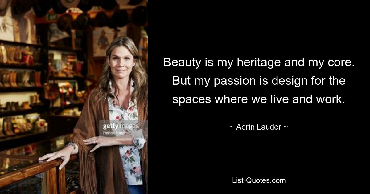 Beauty is my heritage and my core. But my passion is design for the spaces where we live and work. — © Aerin Lauder