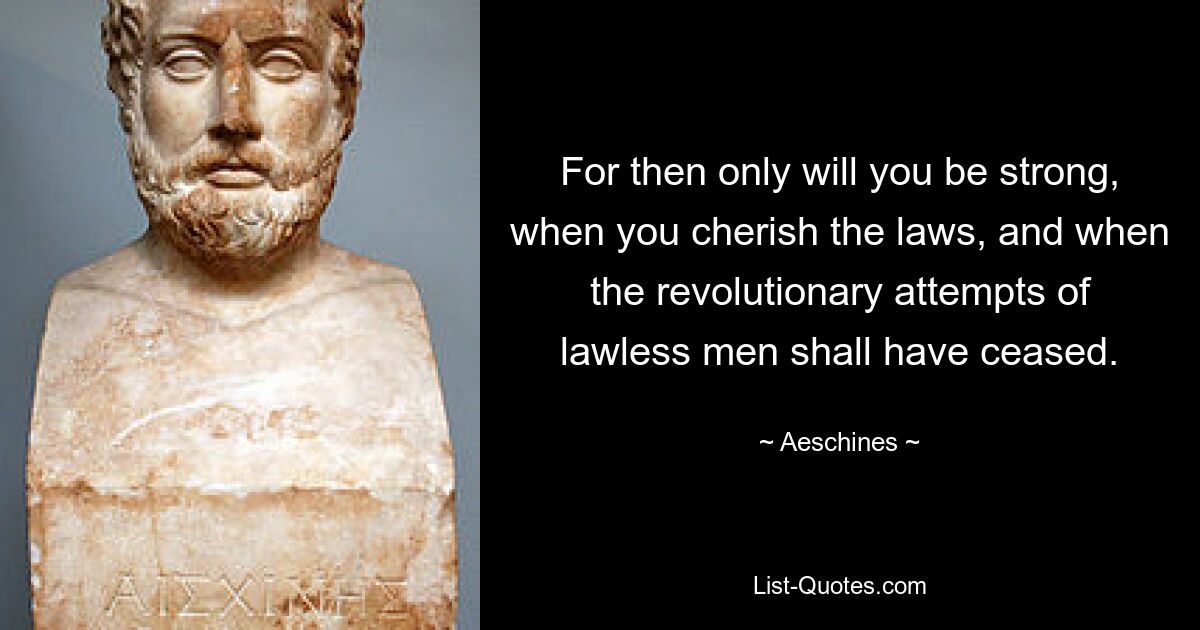 For then only will you be strong, when you cherish the laws, and when the revolutionary attempts of lawless men shall have ceased. — © Aeschines