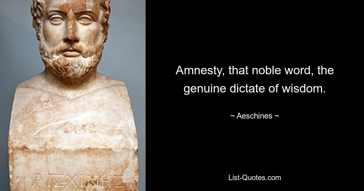 Amnesty, that noble word, the genuine dictate of wisdom. — © Aeschines