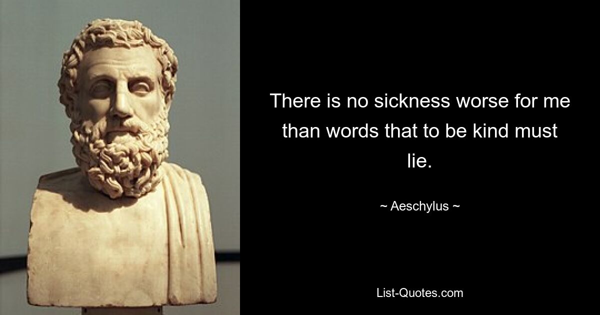 There is no sickness worse for me than words that to be kind must lie. — © Aeschylus