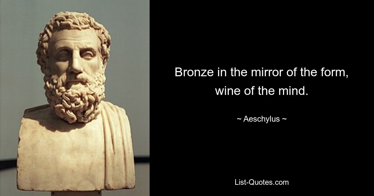 Bronze in the mirror of the form, wine of the mind. — © Aeschylus