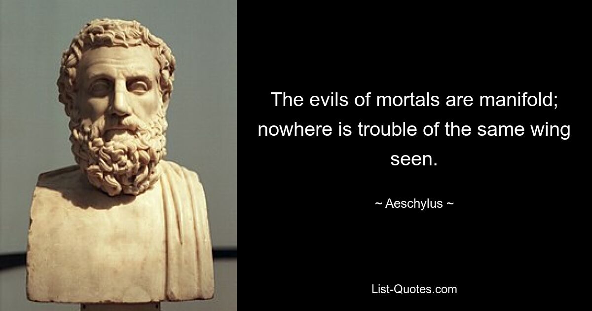 The evils of mortals are manifold; nowhere is trouble of the same wing seen. — © Aeschylus