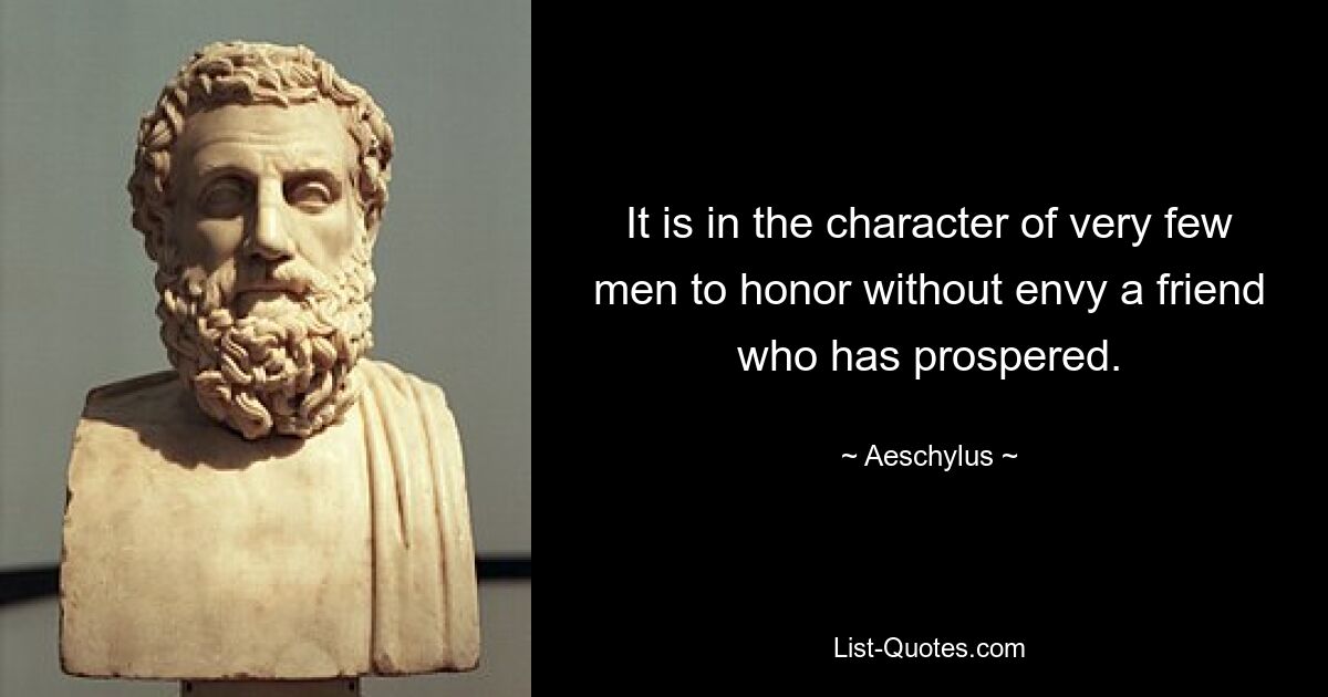 It is in the character of very few men to honor without envy a friend who has prospered. — © Aeschylus