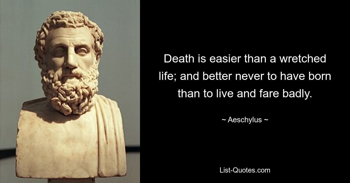 Death is easier than a wretched life; and better never to have born than to live and fare badly. — © Aeschylus